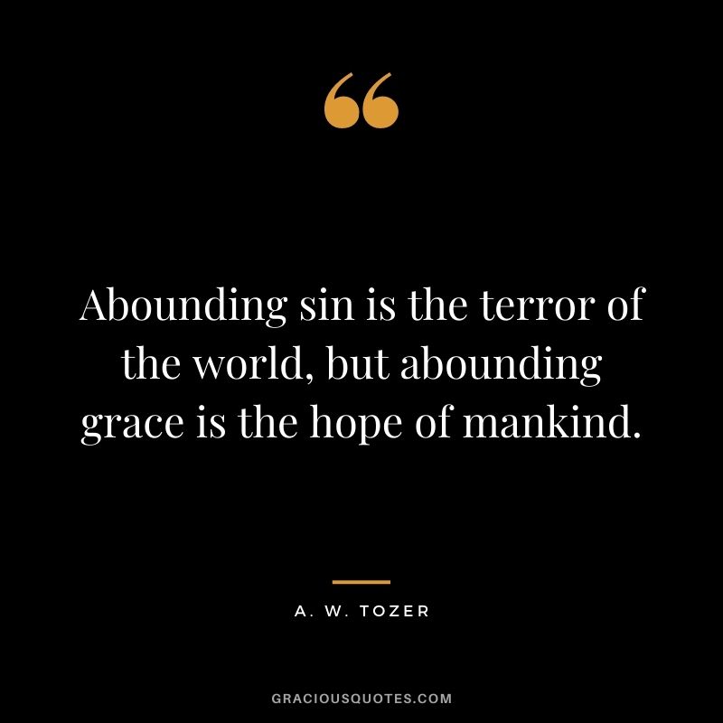 Abounding sin is the terror of the world, but abounding grace is the hope of mankind. - A. W. Tozer