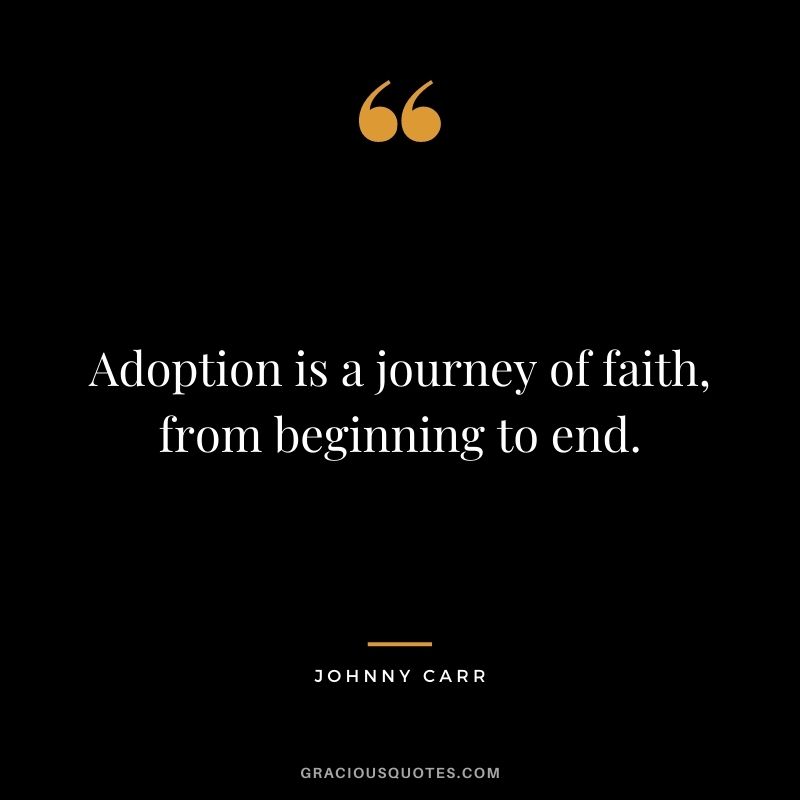 Adoption is a journey of faith, from beginning to end. - Johnny Carr