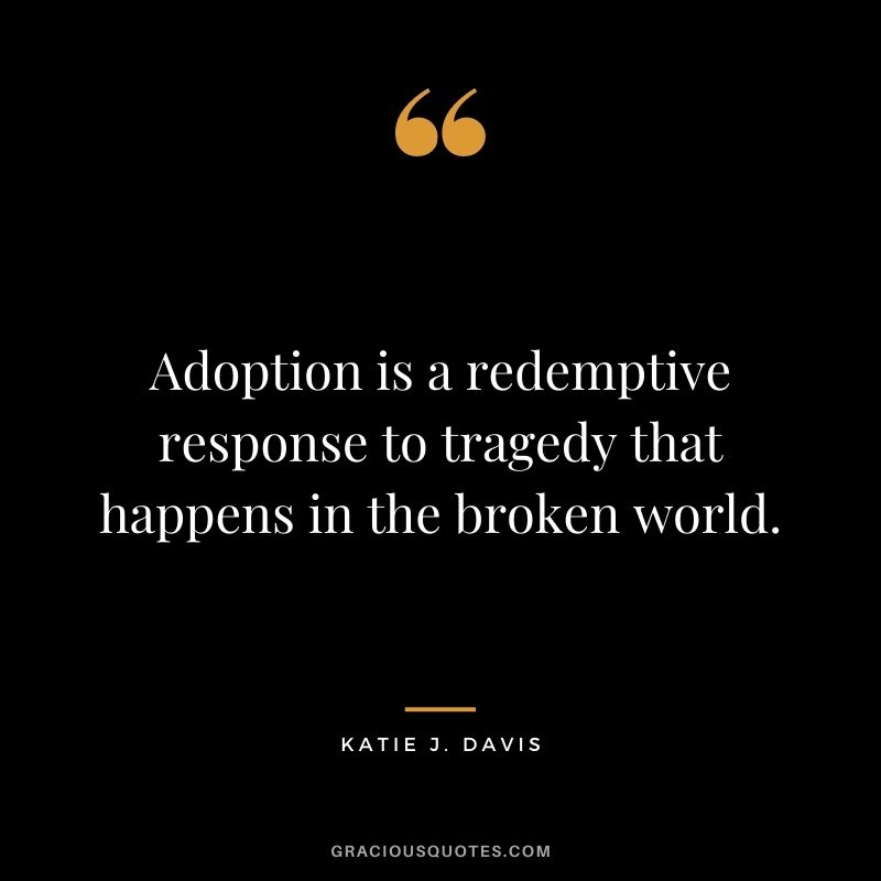 Adoption is a redemptive response to tragedy that happens in the broken world. - Katie J. Davis