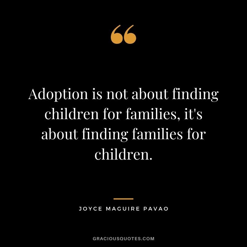 Adoption is not about finding children for families, it's about finding families for children. - Joyce Maguire Pavao