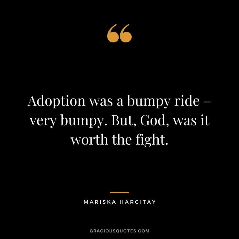 Adoption was a bumpy ride – very bumpy. But, God, was it worth the fight. - Mariska Hargitay