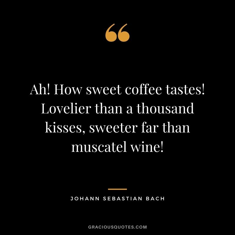Ah! How sweet coffee tastes! Lovelier than a thousand kisses, sweeter far than muscatel wine!