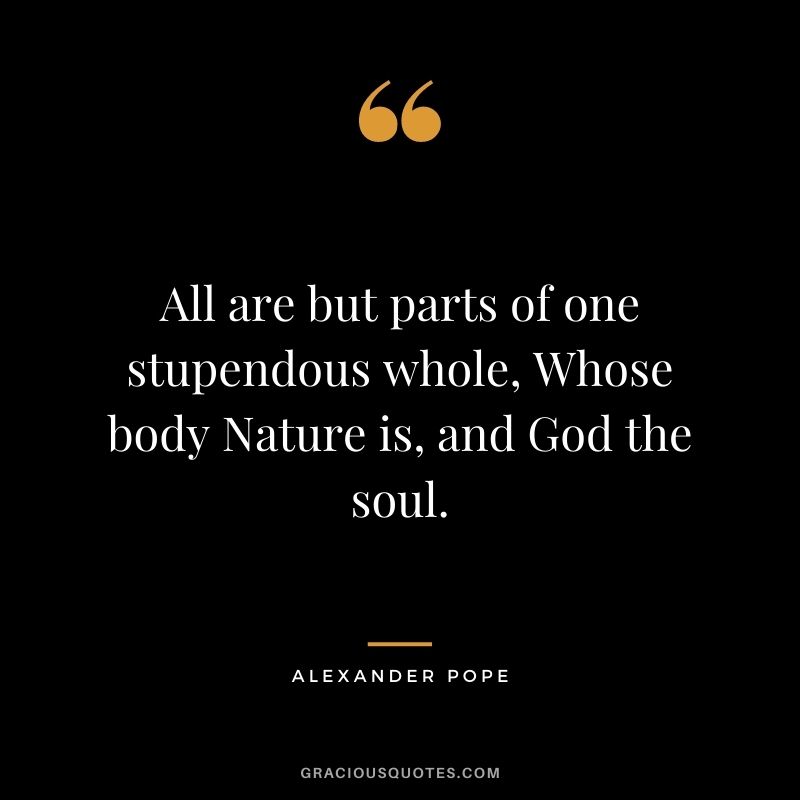 All are but parts of one stupendous whole, Whose body Nature is, and God the soul.