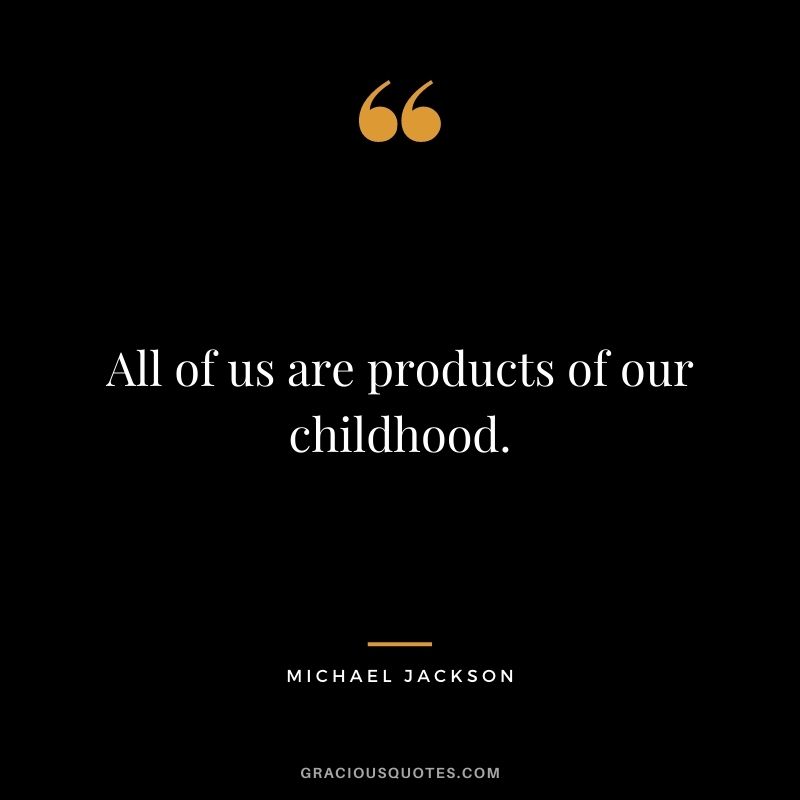 All of us are products of our childhood.