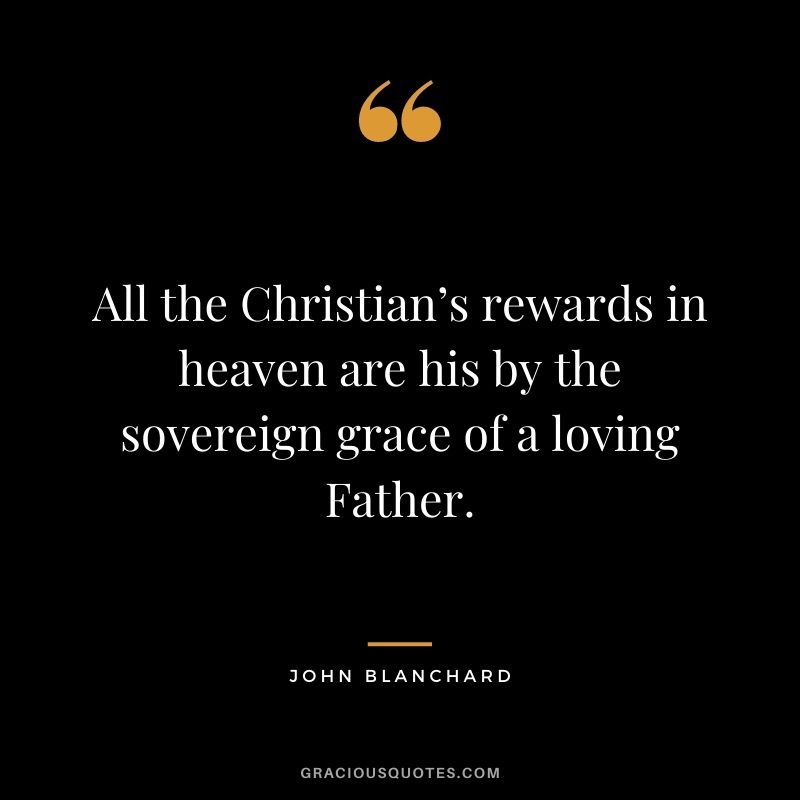 All the Christian’s rewards in heaven are his by the sovereign grace of a loving Father. - John Blanchard