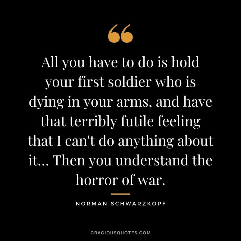 All you have to do is hold your first soldier who is dying in your arms, and have that terribly futile feeling that I can't do anything about it… Then you understand the horror of war.