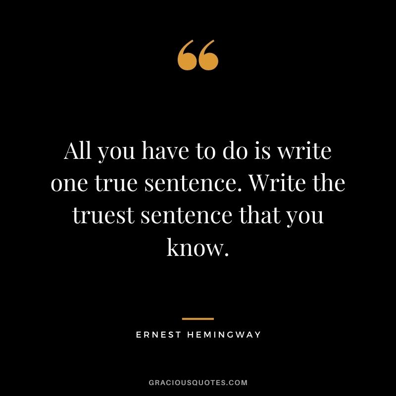 All you have to do is write one true sentence. Write the truest sentence that you know. — Ernest Hemingway