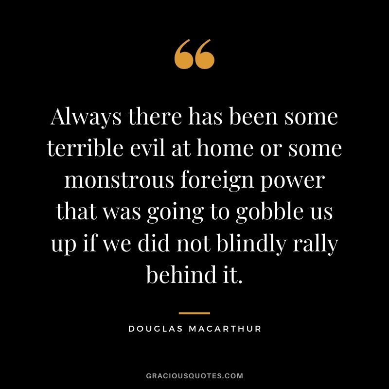 Always there has been some terrible evil at home or some monstrous foreign power that was going to gobble us up if we did not blindly rally behind it.