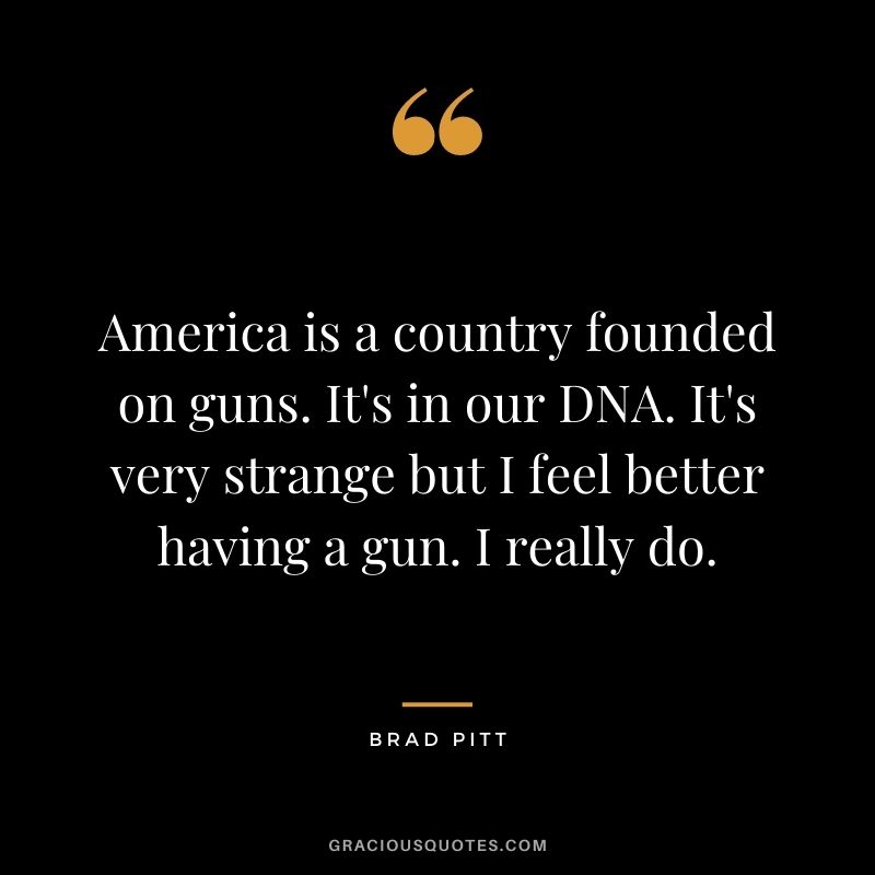 America is a country founded on guns. It's in our DNA. It's very strange but I feel better having a gun. I really do.