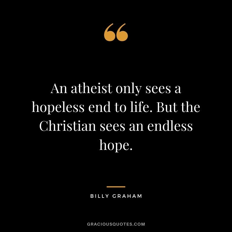 An atheist only sees a hopeless end to life. But the Christian sees an endless hope.