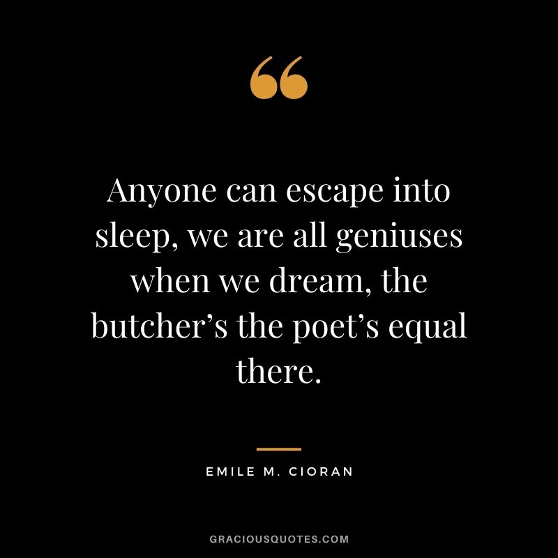 Anyone can escape into sleep, we are all geniuses when we dream, the butcher’s the poet’s equal there. - Emile M. Cioran