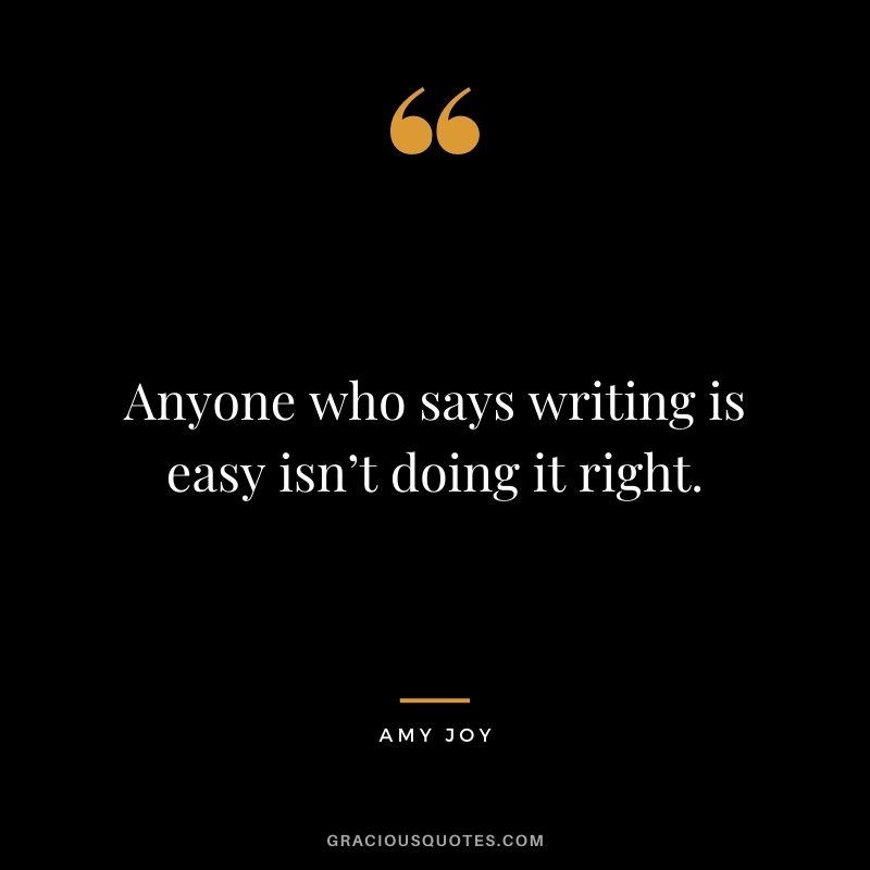 Anyone who says writing is easy isn’t doing it right. — Amy Joy