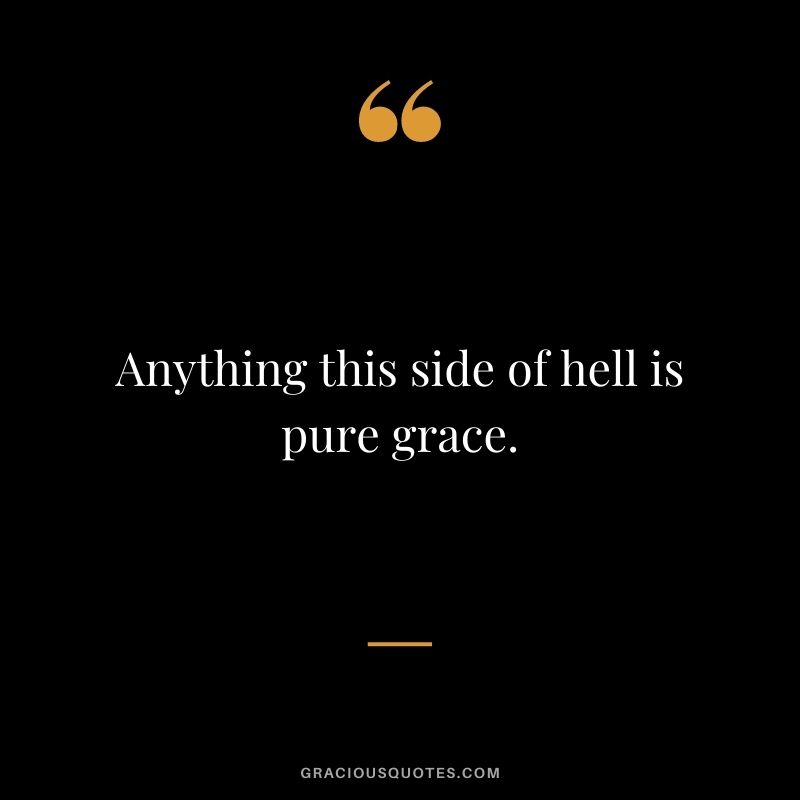 Anything this side of hell is pure grace.