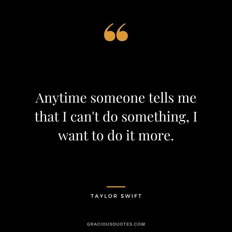 Anytime someone tells me that I can't do something, I want to do it more.