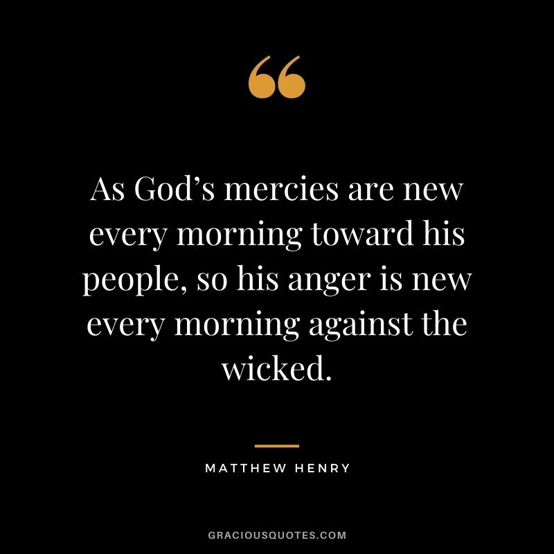 As God’s mercies are new every morning toward his people, so his anger is new every morning against the wicked. - Matthew Henry