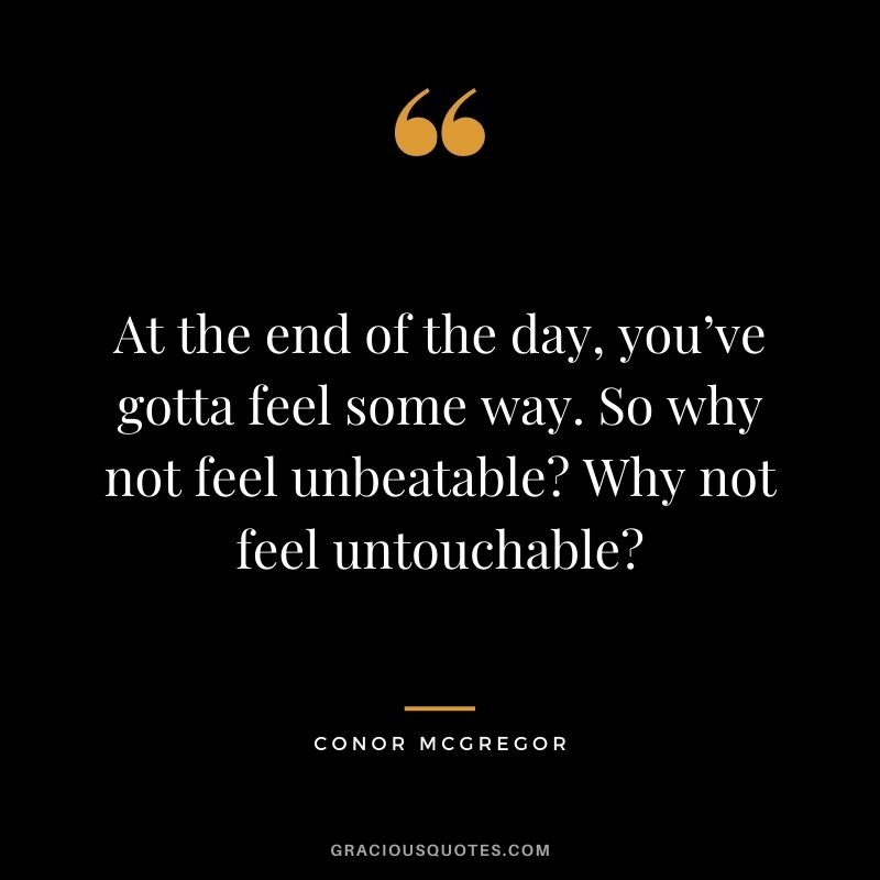 At the end of the day, you’ve gotta feel some way. So why not feel unbeatable Why not feel untouchable