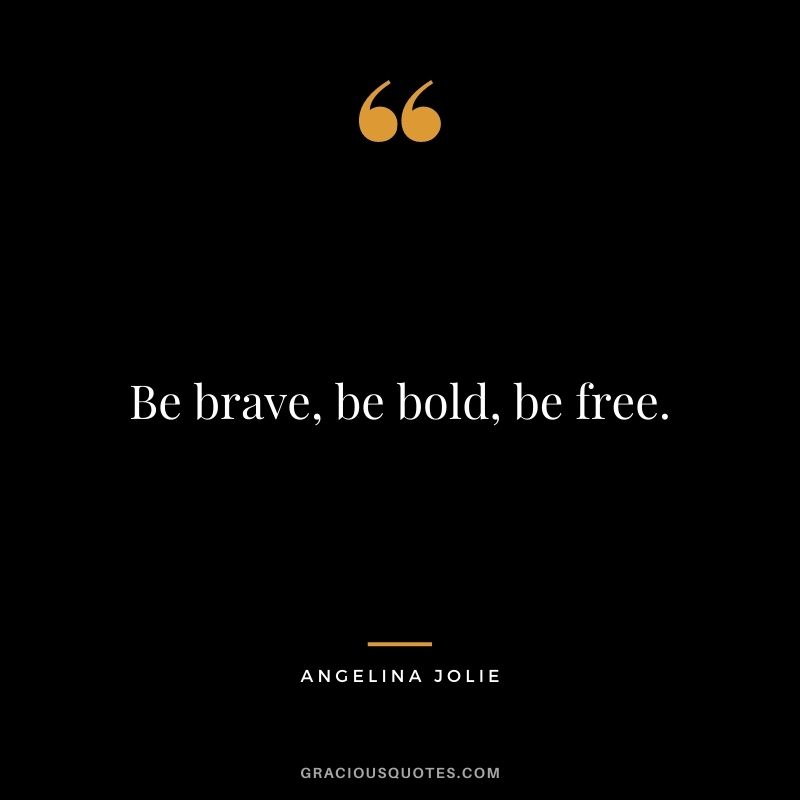 Be brave, be bold, be free.