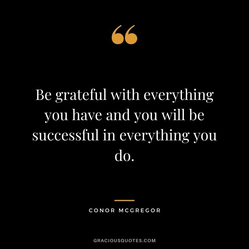 Be grateful with everything you have and you will be successful in everything you do.