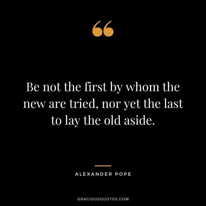Be not the first by whom the new are tried, nor yet the last to lay the old aside.