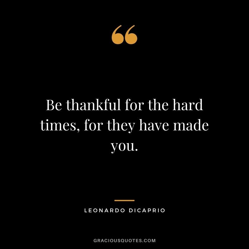 Be thankful for the hard times, for they have made you.