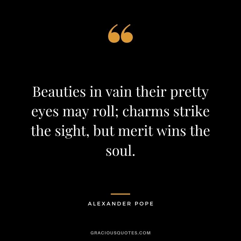 Beauties in vain their pretty eyes may roll; charms strike the sight, but merit wins the soul.