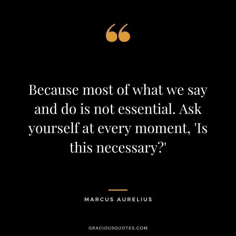 Because most of what we say and do is not essential. Ask yourself at every moment, 'Is this necessary'
