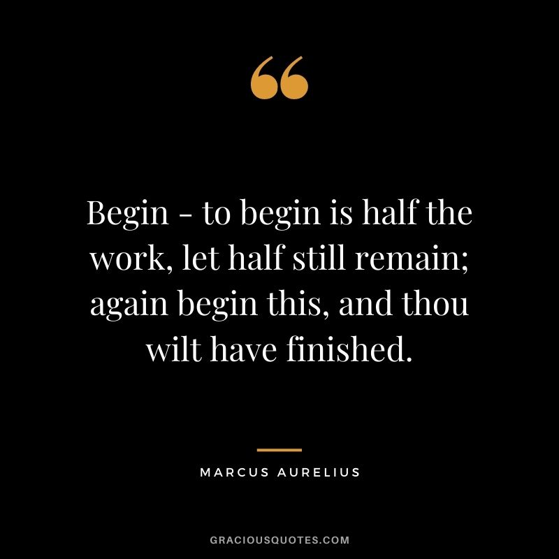 Begin - to begin is half the work, let half still remain; again begin this, and thou wilt have finished.
