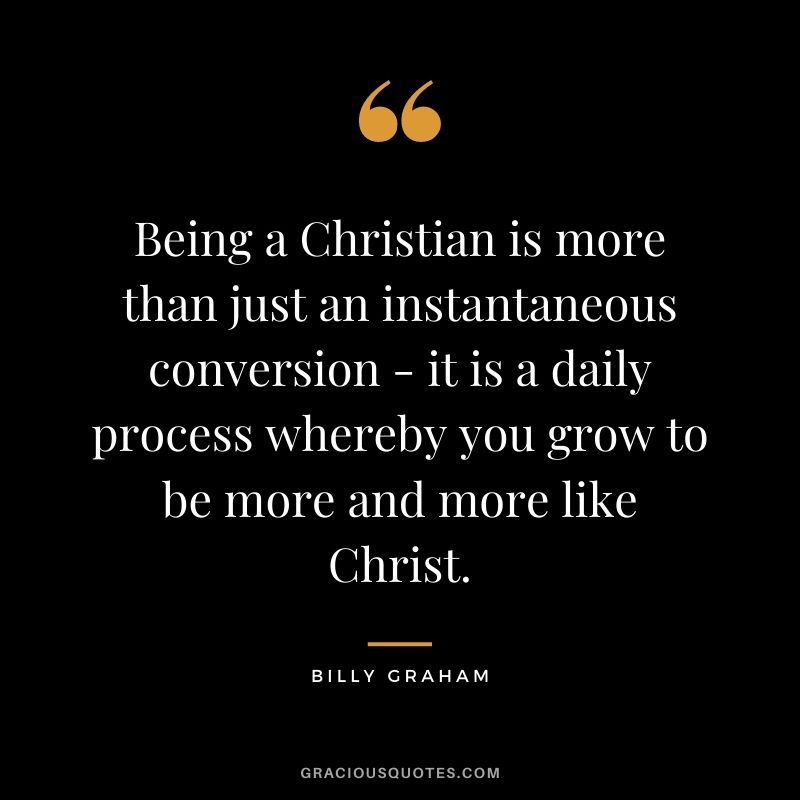 Being a Christian is more than just an instantaneous conversion - it is a daily process whereby you grow to be more and more like Christ.