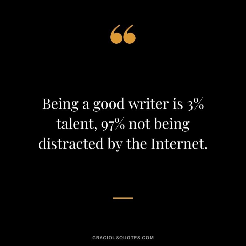 Being a good writer is 3% talent, 97% not being distracted by the Internet.