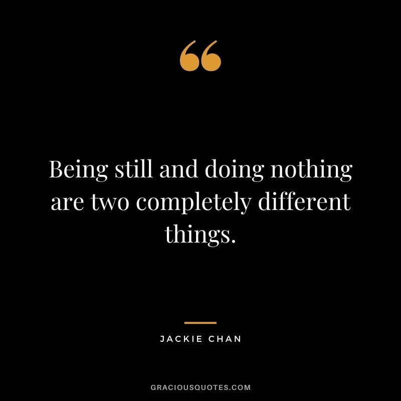Being still and doing nothing are two completely different things.