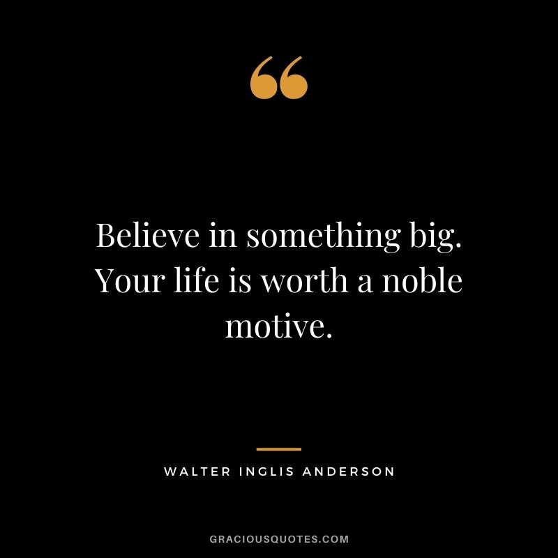 Believe in something big. Your life is worth a noble motive.