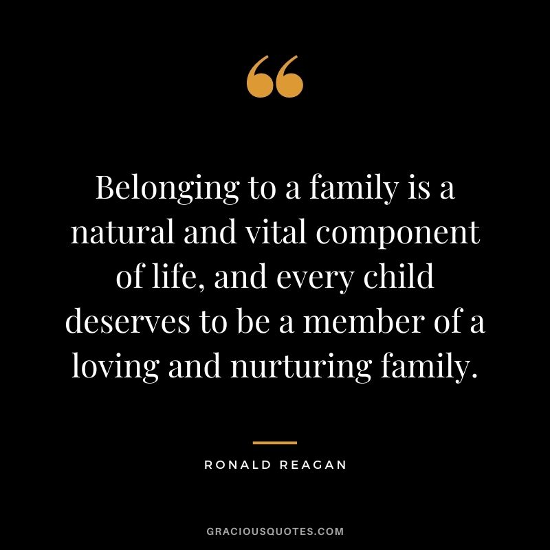 Belonging to a family is a natural and vital component of life, and every child deserves to be a member of a loving and nurturing family. - Ronald Reagan