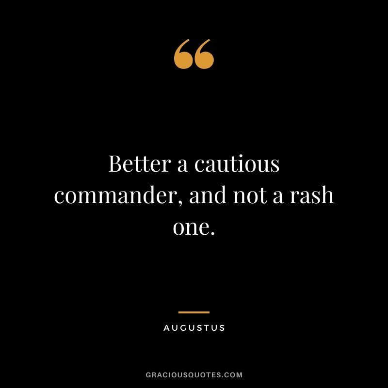 Better a cautious commander, and not a rash one.