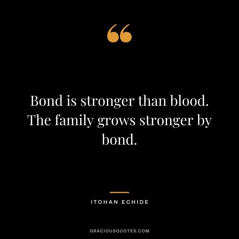 Bond is stronger than blood. The family grows stronger by bond. ― Itohan Eghide