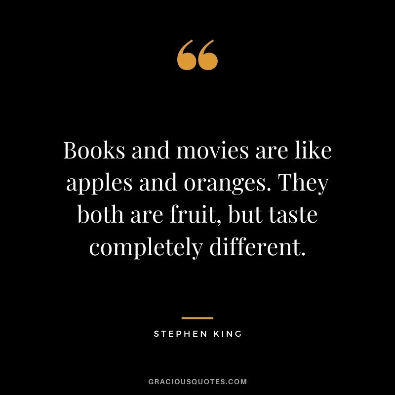 Books and movies are like apples and oranges. They both are fruit, but taste completely different.