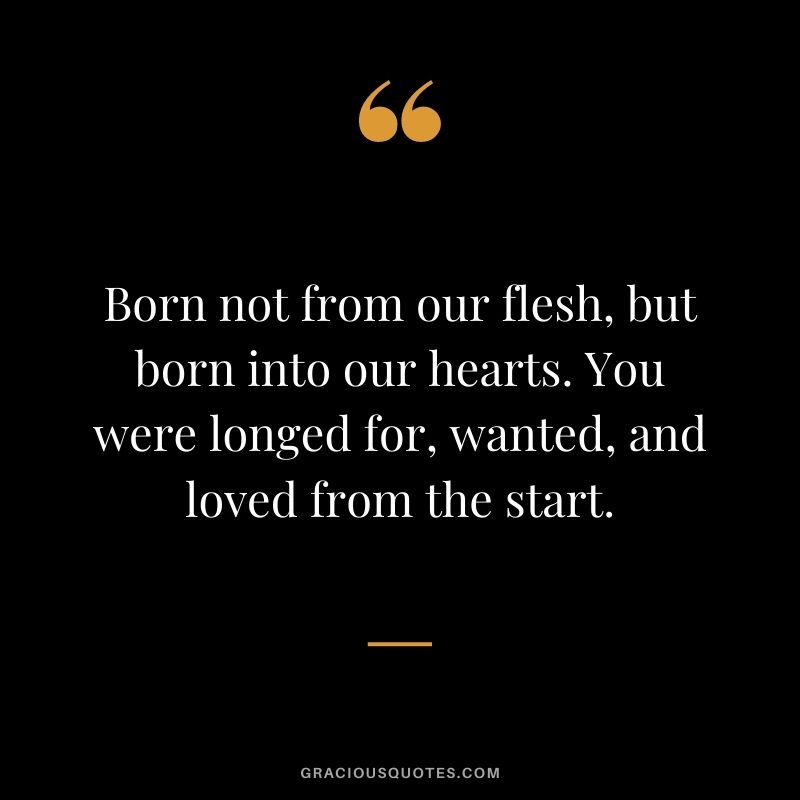 Born not from our flesh, but born into our hearts. You were longed for, wanted, and loved from the start.