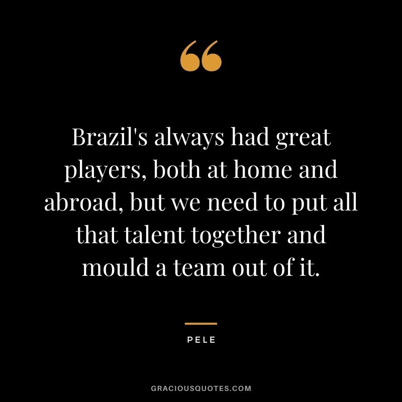 Brazil's always had great players, both at home and abroad, but we need to put all that talent together and mould a team out of it.