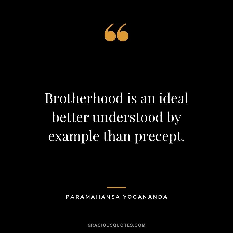 Brotherhood is an ideal better understood by example than precept. - Paramahansa Yogananda
