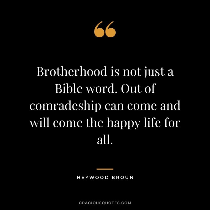 Brotherhood is not just a Bible word. Out of comradeship can come and will come the happy life for all. - Heywood Broun