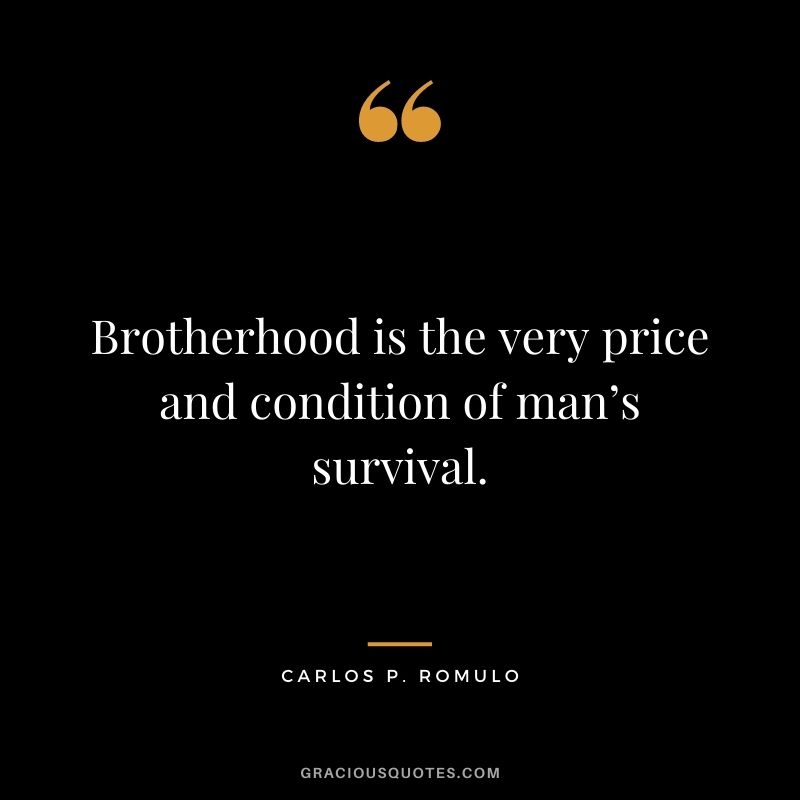 Brotherhood is the very price and condition of man’s survival. – Carlos P. Romulo