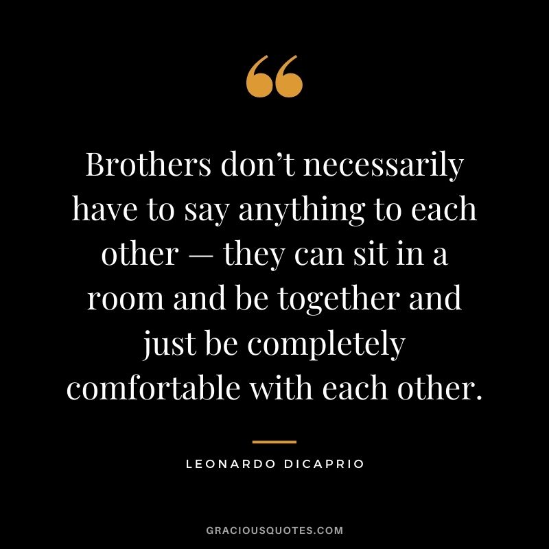Brothers don’t necessarily have to say anything to each other — they can sit in a room and be together and just be completely comfortable with each other. – Leonardo DiCaprio