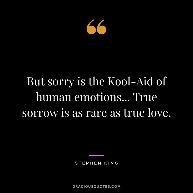 But sorry is the Kool-Aid of human emotions... True sorrow is as rare as true love.