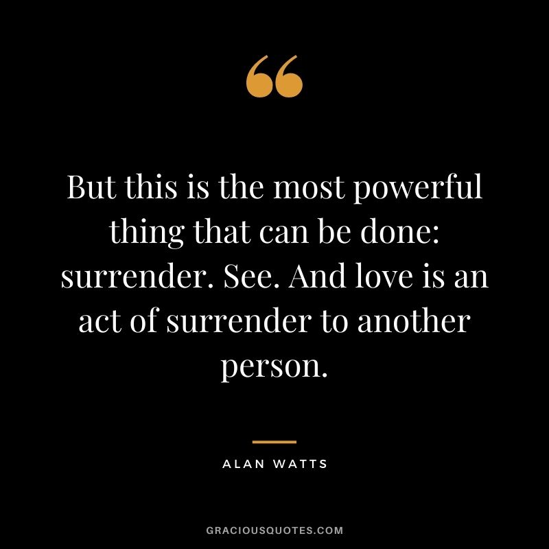 But this is the most powerful thing that can be done: surrender. See. And love is an act of surrender to another person.