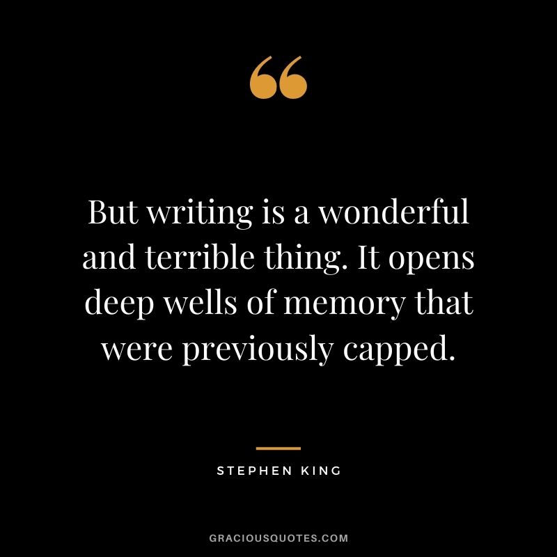 But writing is a wonderful and terrible thing. It opens deep wells of memory that were previously capped.