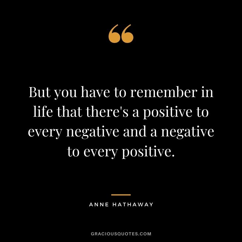 But you have to remember in life that there's a positive to every negative and a negative to every positive.