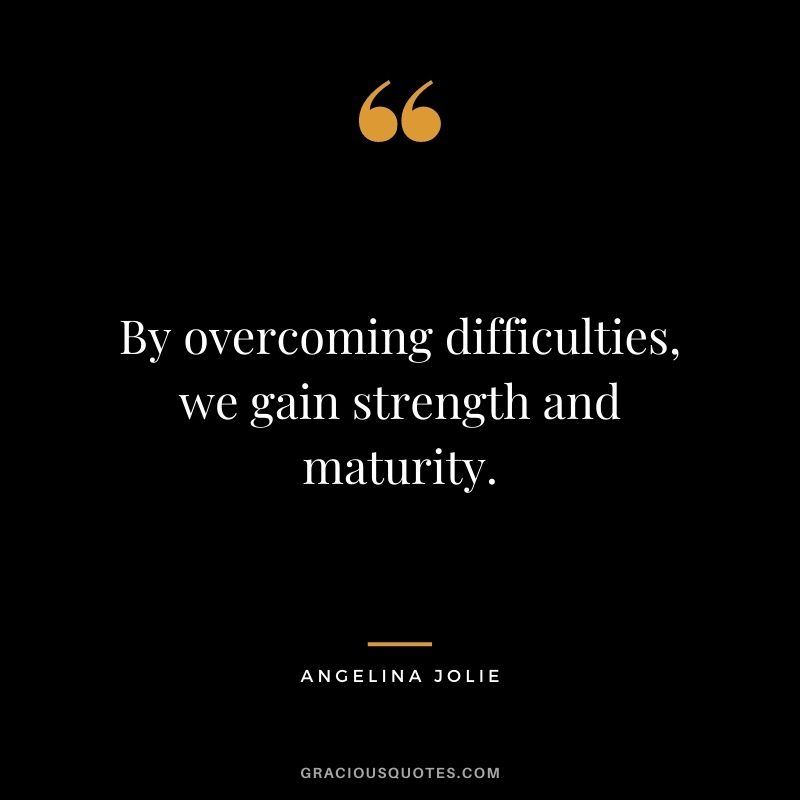 By overcoming difficulties, we gain strength and maturity.