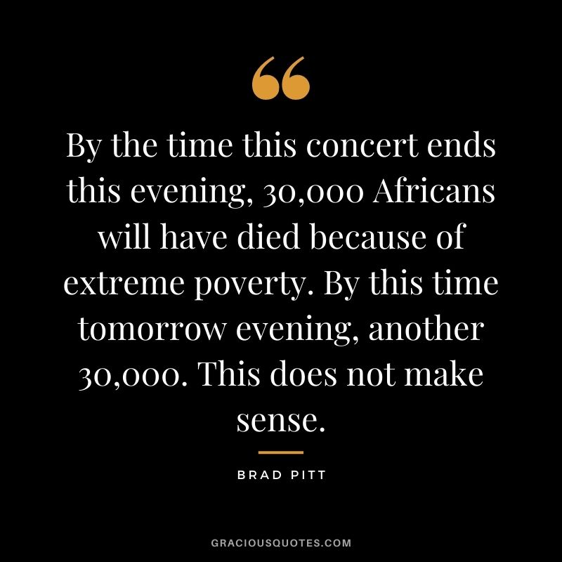 By the time this concert ends this evening, 30,000 Africans will have died because of extreme poverty. By this time tomorrow evening, another 30,000. This does not make sense.