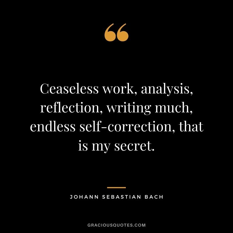 Ceaseless work, analysis, reflection, writing much, endless self-correction, that is my secret.