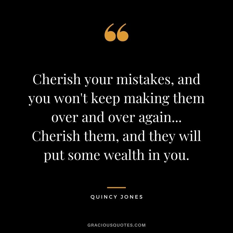 Cherish your mistakes, and you won't keep making them over and over again... Cherish them, and they will put some wealth in you.