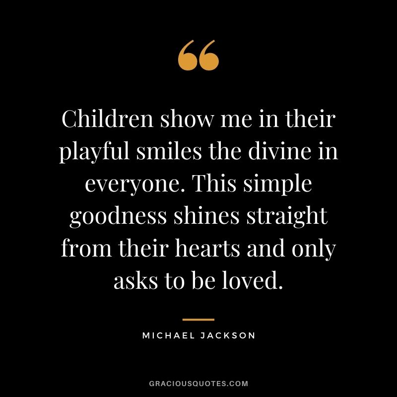 Children show me in their playful smiles the divine in everyone. This simple goodness shines straight from their hearts and only asks to be loved.